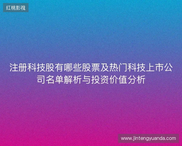注册科技股有哪些股票及热门科技上市公司名单解析与投资价值分析