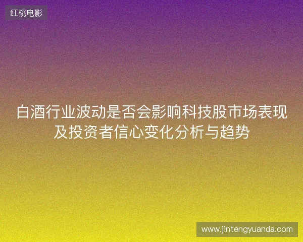 白酒行业波动是否会影响科技股市场表现及投资者信心变化分析与趋势