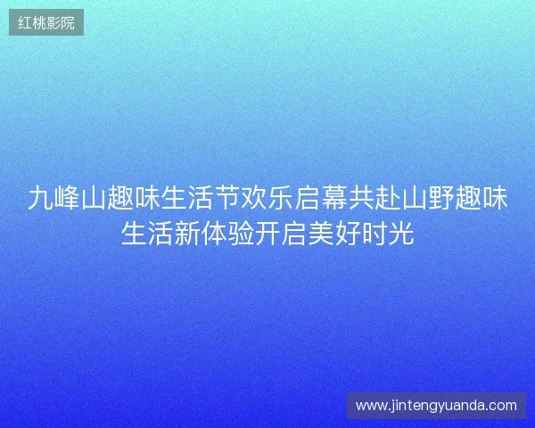 九峰山趣味生活节欢乐启幕共赴山野趣味生活新体验开启美好时光