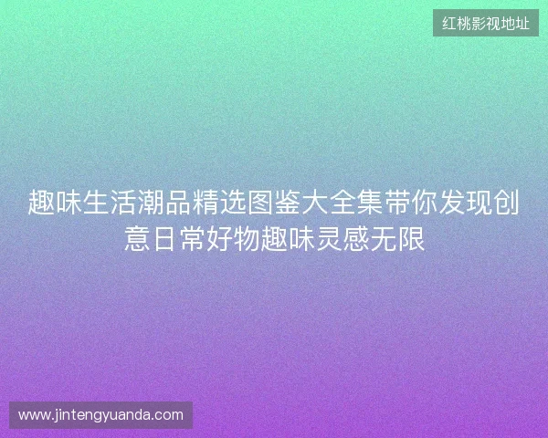 趣味生活潮品精选图鉴大全集带你发现创意日常好物趣味灵感无限